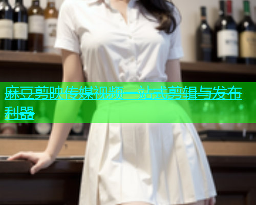 麻豆剪映传媒视频一站式剪辑与发布利器