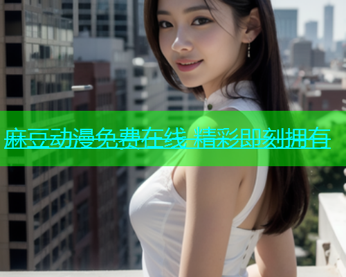 麻豆动漫免费在线 精彩即刻拥有