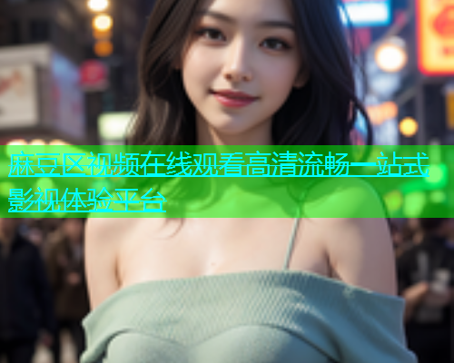 麻豆区视频在线观看高清流畅一站式影视体验平台