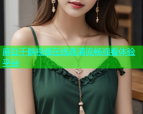 麻豆千鹤视频在线高清流畅观看体验平台