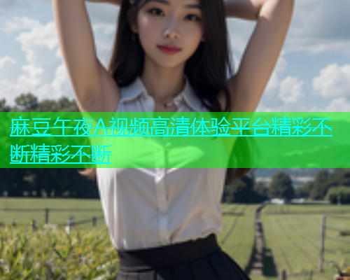 麻豆午夜A视频高清体验平台精彩不断精彩不断