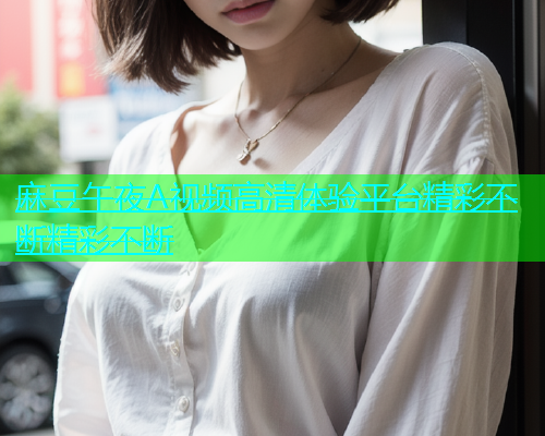 麻豆午夜A视频高清体验平台精彩不断精彩不断
