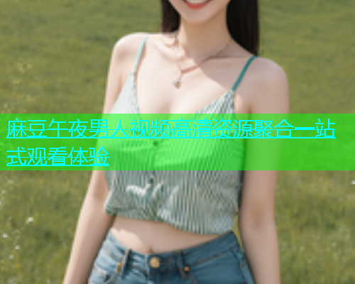 麻豆午夜男人视频高清资源聚合一站式观看体验