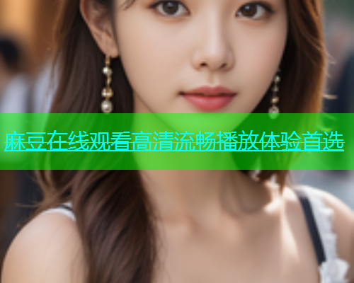 麻豆在线观看高清流畅播放体验首选