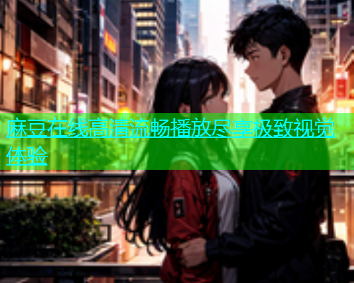 麻豆在线高清流畅播放尽享极致视觉体验
