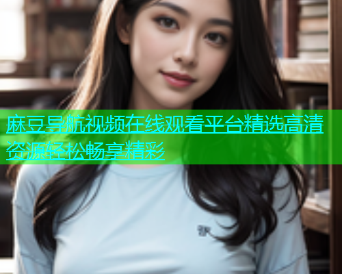 麻豆导航视频在线观看平台精选高清资源轻松畅享精彩